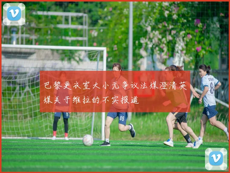 巴黎更衣室大小无争议法媒澄清英媒关于维拉的不实报道