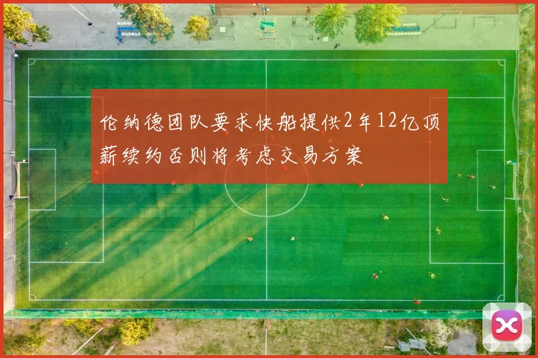 伦纳德团队要求快船提供2年12亿顶薪续约否则将考虑交易方案