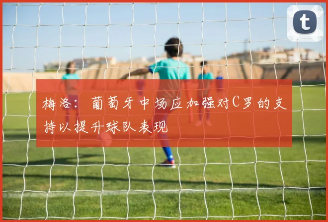 梅洛：葡萄牙中场应加强对C罗的支持以提升球队表现