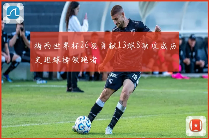 梅西世界杯26场贡献13球8助攻成历史进球榜领跑者