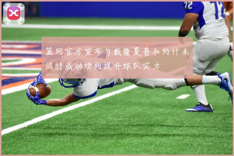 篮网官方宣布与戴隆夏普和约什米诺特成功续约提升球队实力