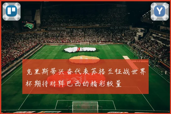 克里斯蒂兴奋代表苏格兰征战世界杯期待对阵巴西的精彩较量