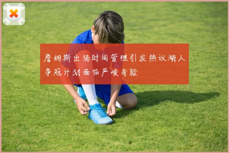 詹姆斯出场时间管理引发热议湖人争冠计划面临严峻考验