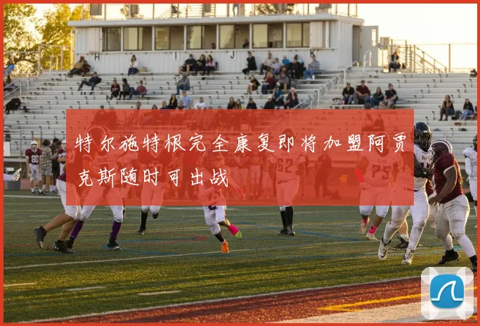 特尔施特根完全康复即将加盟阿贾克斯随时可出战