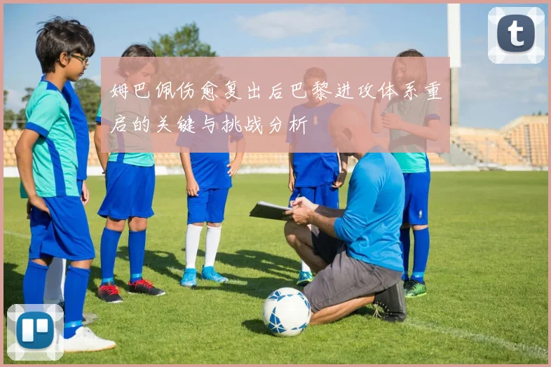 姆巴佩伤愈复出后巴黎进攻体系重启的关键与挑战分析