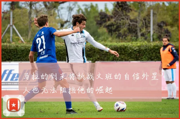 马拉的到来将挑战文班的自信外星人也无法阻挡他的崛起