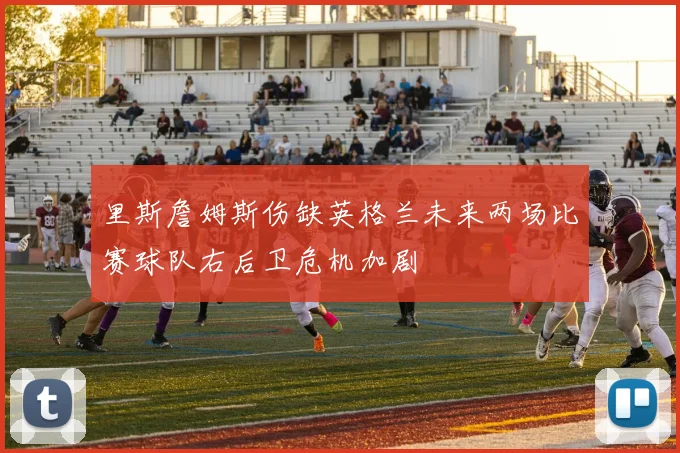 里斯詹姆斯伤缺英格兰未来两场比赛球队右后卫危机加剧