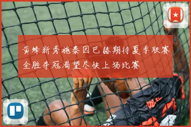 黄蜂新秀施泰因巴赫期待夏季联赛全胜夺冠渴望尽快上场比赛