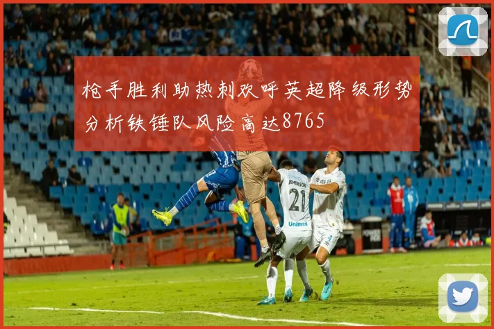 枪手胜利助热刺欢呼英超降级形势分析铁锤队风险高达8765