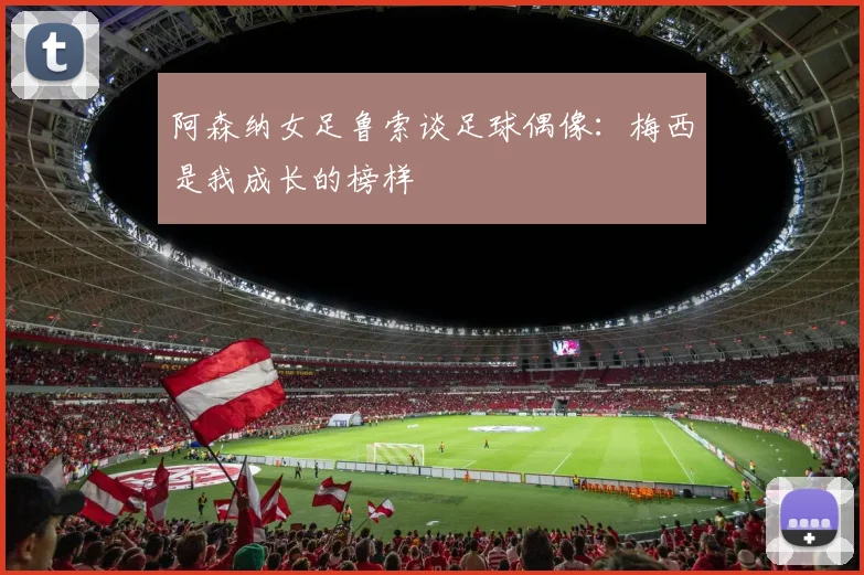 阿森纳女足鲁索谈足球偶像：梅西是我成长的榜样