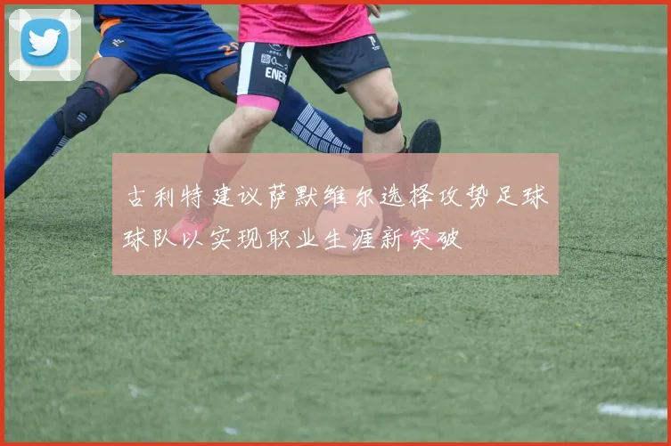 古利特建议萨默维尔选择攻势足球球队以实现职业生涯新突破