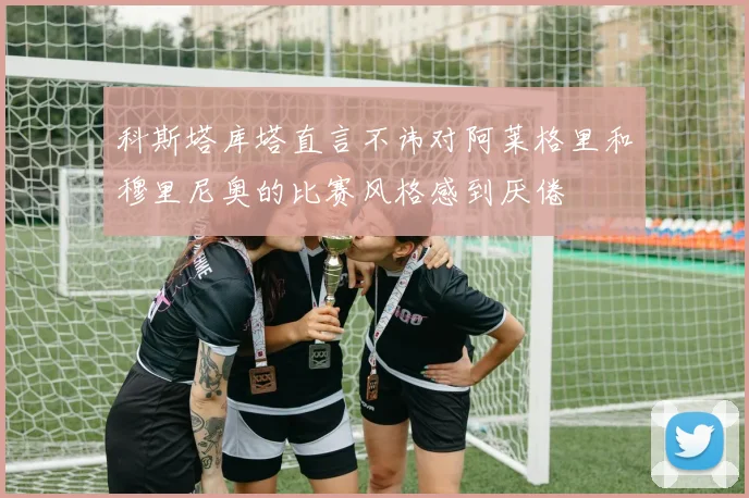 科斯塔库塔直言不讳对阿莱格里和穆里尼奥的比赛风格感到厌倦
