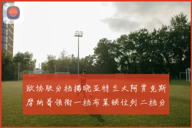 欧协联分档揭晓亚特兰大阿贾克斯摩纳哥领衔一档布莱顿位列二档分析