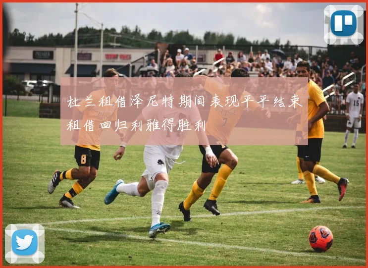杜兰租借泽尼特期间表现平平结束租借回归利雅得胜利