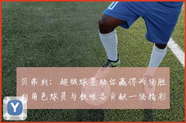 贝弗利：超级球星助你赢得两场胜利角色球员与教练各贡献一场精彩表现