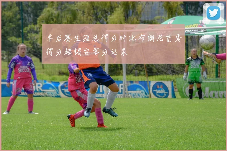 季后赛生涯总得分对比布朗尼首秀得分超锡安零分记录