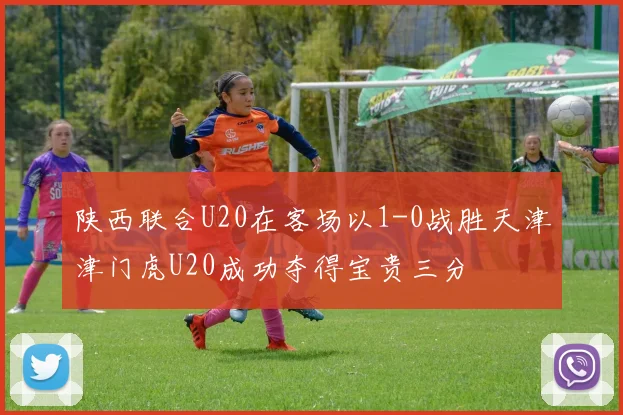 陕西联合U20在客场以1-0战胜天津津门虎U20成功夺得宝贵三分