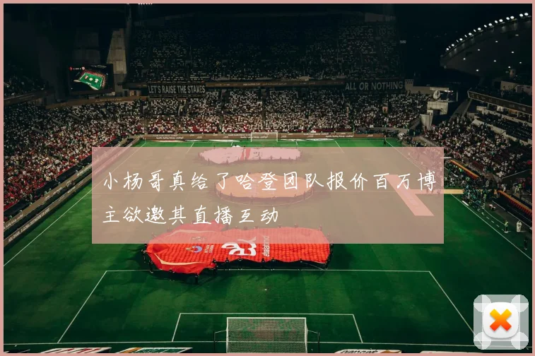 小杨哥真给了哈登团队报价百万博主欲邀其直播互动
