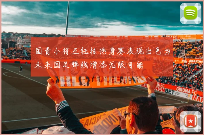 国青小将王钰栋热身赛表现出色为未来国足锋线增添无限可能